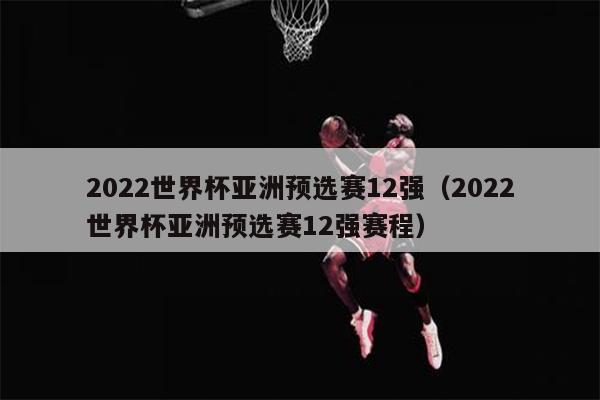 2022世界杯亚洲预选赛12强（2022世界杯亚洲预选赛12强赛程）
