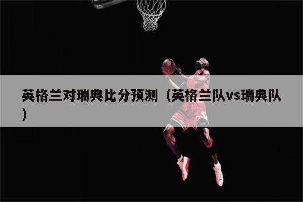 英格兰对瑞典比分预测（英格兰队vs瑞典队）
