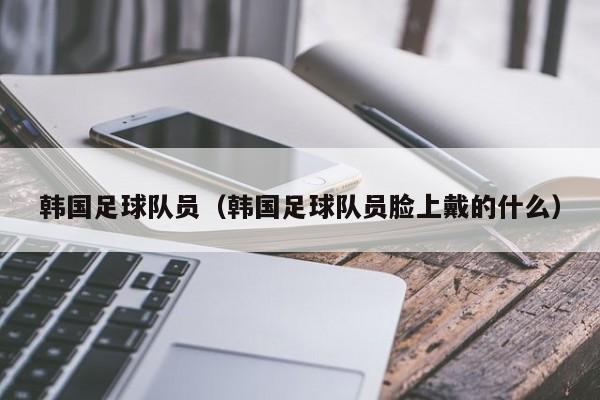 韩国足球队员（韩国足球队员脸上戴的什么）