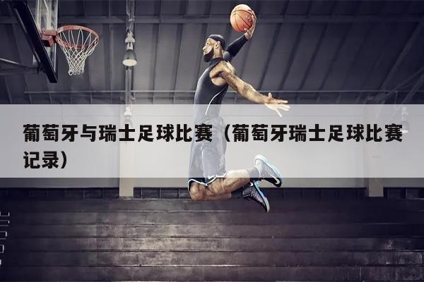 葡萄牙与瑞士足球比赛（葡萄牙瑞士足球比赛记录）
