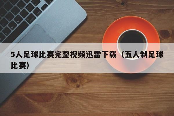 5人足球比赛完整视频迅雷下载（五人制足球比赛）