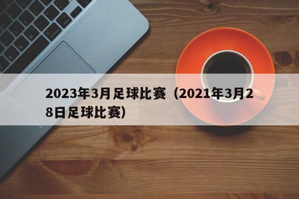 2023年3月足球比赛（2021年3月28日足球比赛）