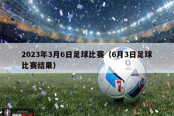 2023年3月6日足球比赛（6月3日足球比赛结果）