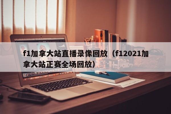 f1加拿大站直播录像回放（f12021加拿大站正赛全场回放）