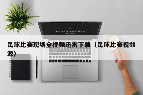 足球比赛现场全视频迅雷下载（足球比赛视频源）