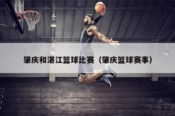 肇庆和湛江篮球比赛（肇庆篮球赛事）