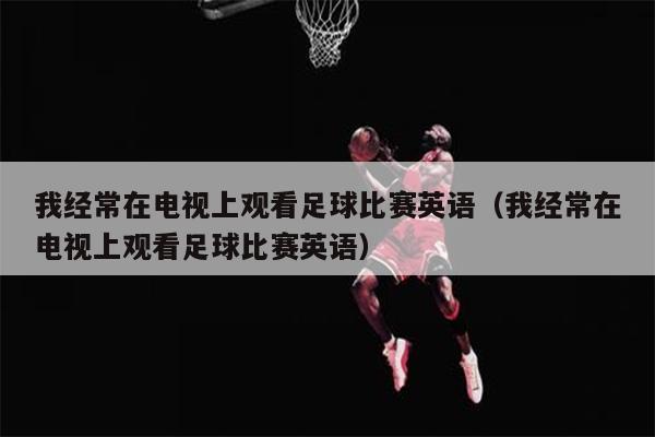 我经常在电视上观看足球比赛英语（我经常在电视上观看足球比赛英语）