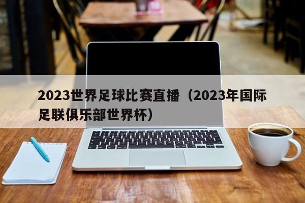 2023世界足球比赛直播（2023年国际足联俱乐部世界杯）