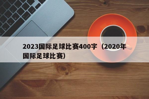 2023国际足球比赛400字（2020年国际足球比赛）