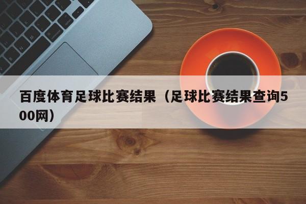 百度体育足球比赛结果（足球比赛结果查询500网）