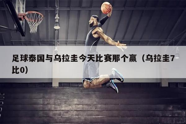 足球泰国与乌拉圭今天比赛那个赢（乌拉圭7比0）