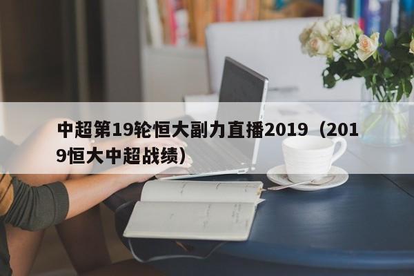中超第19轮恒大副力直播2019（2019恒大中超战绩）