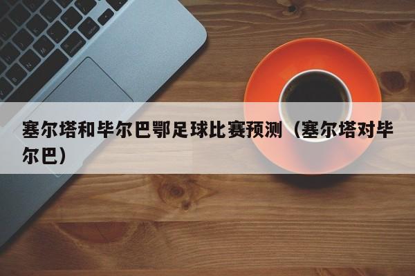 塞尔塔和毕尔巴鄂足球比赛预测（塞尔塔对毕尔巴）
