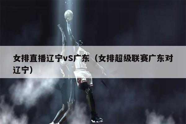 女排直播辽宁vS广东（女排超级联赛广东对辽宁）