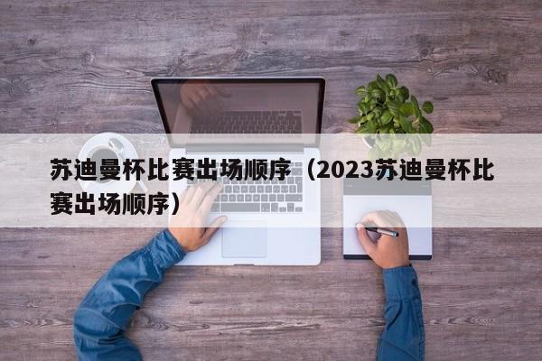 苏迪曼杯比赛出场顺序（2023苏迪曼杯比赛出场顺序）
