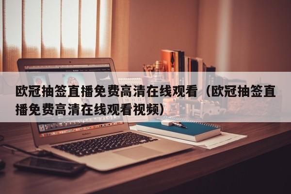 欧冠抽签直播免费高清在线观看（欧冠抽签直播免费高清在线观看视频）