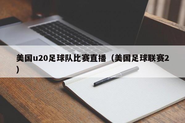 美国u20足球队比赛直播（美国足球联赛2）