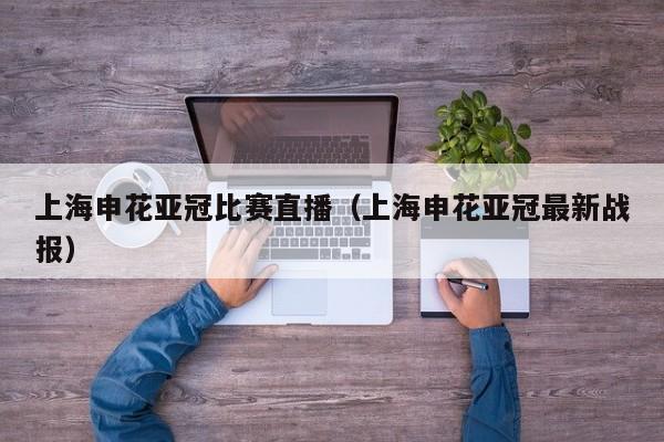 上海申花亚冠比赛直播（上海申花亚冠最新战报）