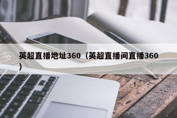 英超直播地址360（英超直播间直播360）