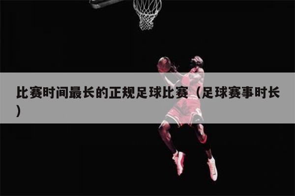 比赛时间最长的正规足球比赛（足球赛事时长）
