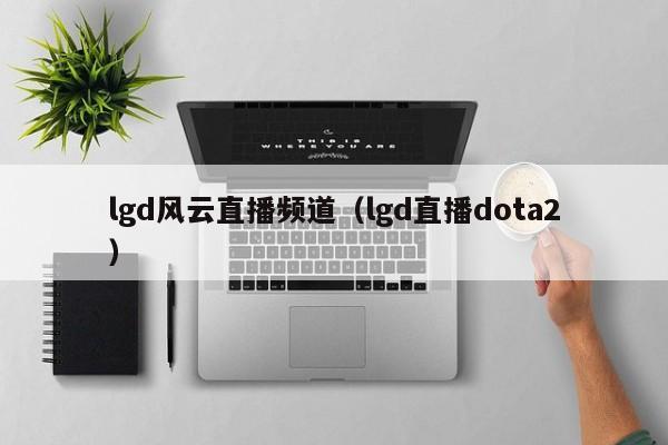 lgd风云直播频道（lgd直播dota2）