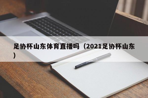 足协杯山东体育直播吗（2021足协杯山东）