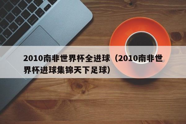 2010南非世界杯全进球（2010南非世界杯进球集锦天下足球）