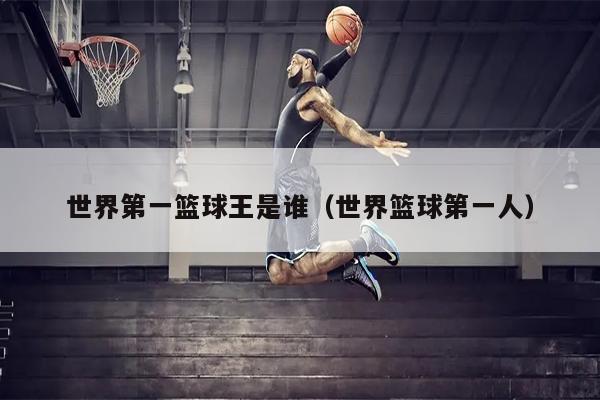 世界第一篮球王是谁（世界篮球第一人）