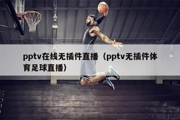 pptv在线无插件直播（pptv无插件体育足球直播）