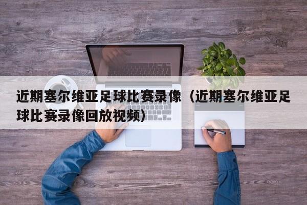 近期塞尔维亚足球比赛录像（近期塞尔维亚足球比赛录像回放视频）