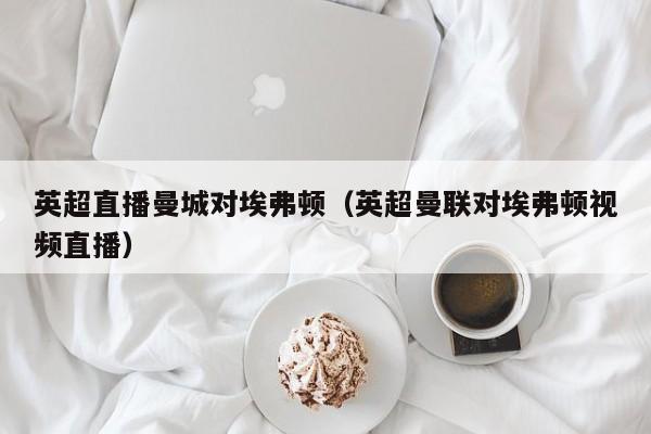 英超直播曼城对埃弗顿（英超曼联对埃弗顿视频直播）
