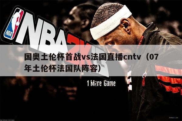 国奥土伦杯首战vs法国直播cntv（07年土伦杯法国队阵容）