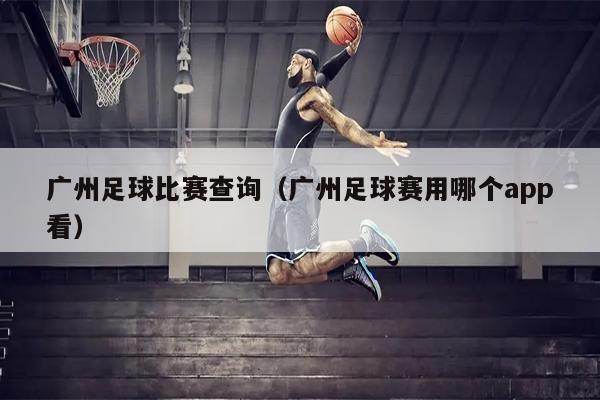 广州足球比赛查询（广州足球赛用哪个app看）