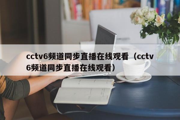 cctv6频道同步直播在线观看（cctv6频道同步直播在线观看）