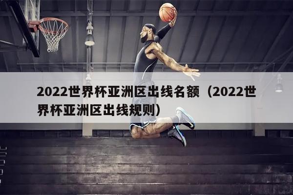 2022世界杯亚洲区出线名额（2022世界杯亚洲区出线规则）