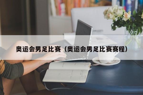 奥运会男足比赛（奥运会男足比赛赛程）