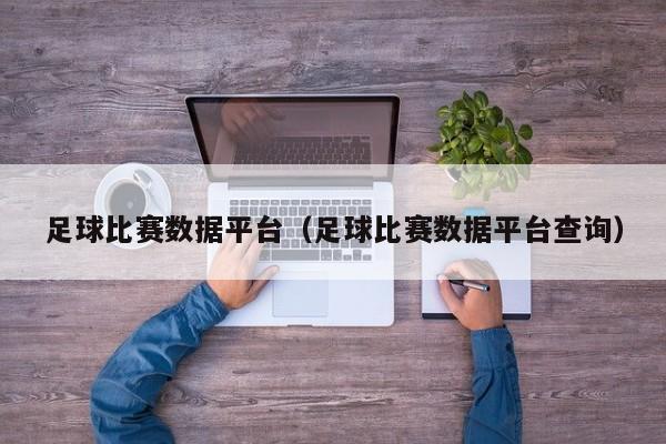 足球比赛数据平台（足球比赛数据平台查询）