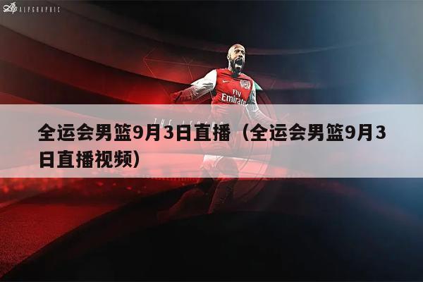 全运会男篮9月3日直播（全运会男篮9月3日直播视频）