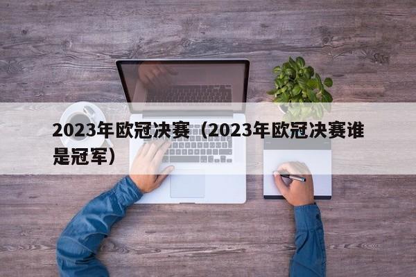 2023年欧冠决赛（2023年欧冠决赛谁是冠军）