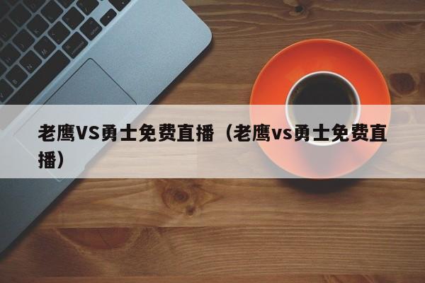 老鹰VS勇士免费直播（老鹰vs勇士免费直播）