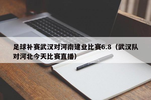足球补赛武汉对河南建业比赛6.8（武汉队对河北今天比赛直播）