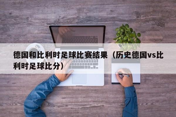 德国和比利时足球比赛结果（历史德国vs比利时足球比分）