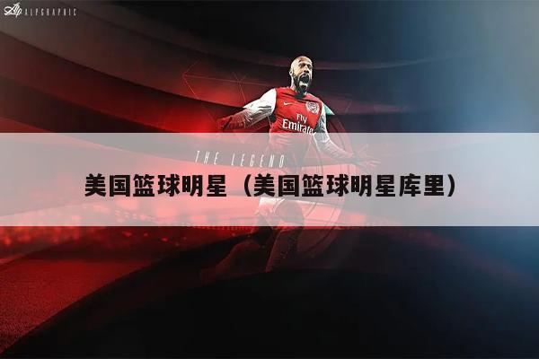 美国篮球明星（美国篮球明星库里）