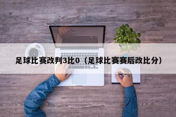 足球比赛改判3比0（足球比赛赛后改比分）