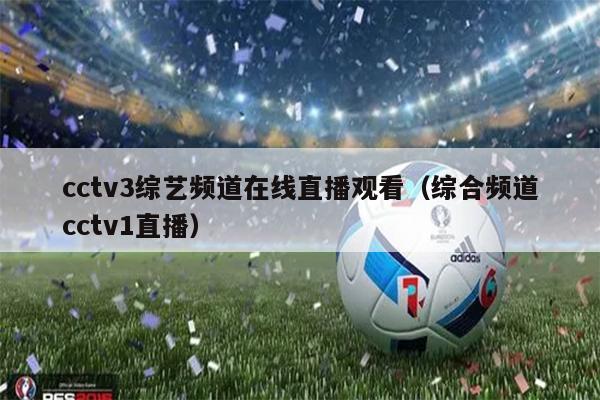 cctv3综艺频道在线直播观看（综合频道cctv1直播）