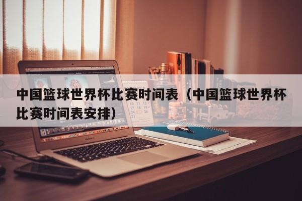中国篮球世界杯比赛时间表（中国篮球世界杯比赛时间表安排）