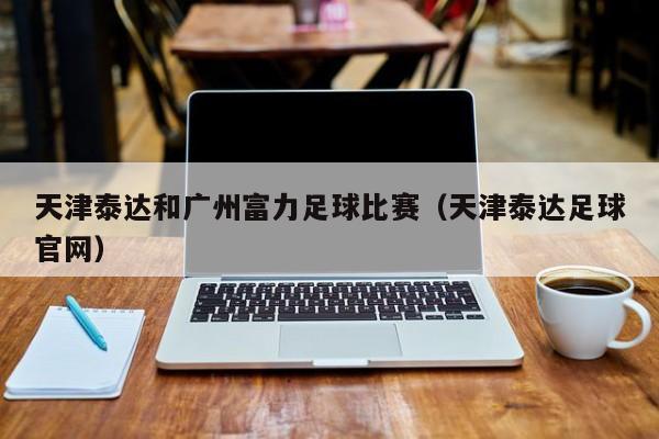 天津泰达和广州富力足球比赛（天津泰达足球官网）
