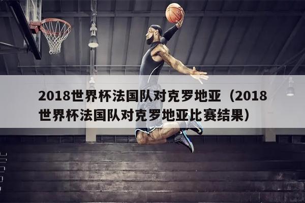 2018世界杯法国队对克罗地亚（2018世界杯法国队对克罗地亚比赛结果）