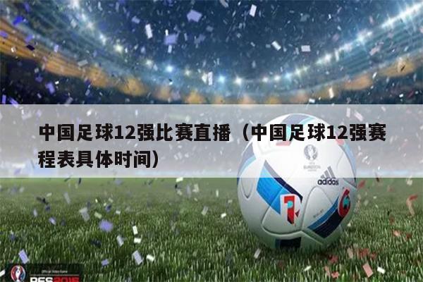 中国足球12强比赛直播（中国足球12强赛程表具体时间）