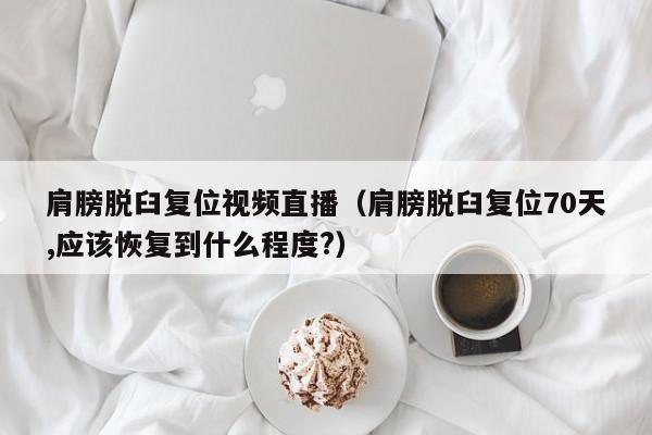 肩膀脱臼复位视频直播（肩膀脱臼复位70天,应该恢复到什么程度?）